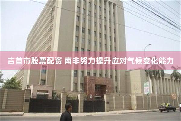 吉首市股票配资 南非努力提升应对气候变化能力