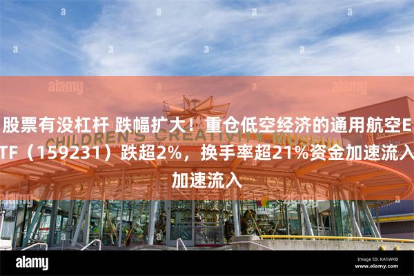 股票有没杠杆 跌幅扩大！重仓低空经济的通用航空ETF（159231）跌超2%，换手率超21%资金加速流入