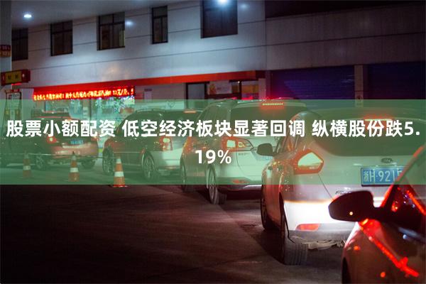 股票小额配资 低空经济板块显著回调 纵横股份跌5.19%