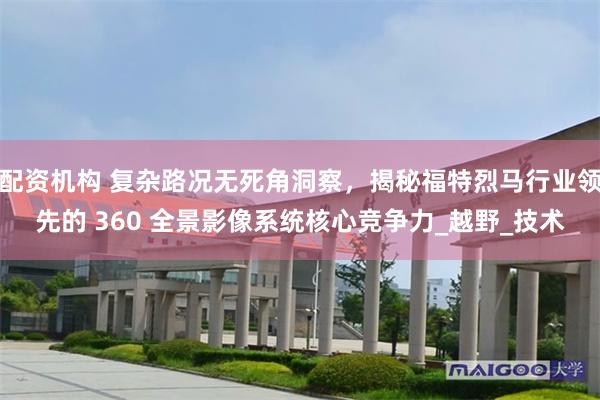 配资机构 复杂路况无死角洞察，揭秘福特烈马行业领先的 360 全景影像系统核心竞争力_越野_技术