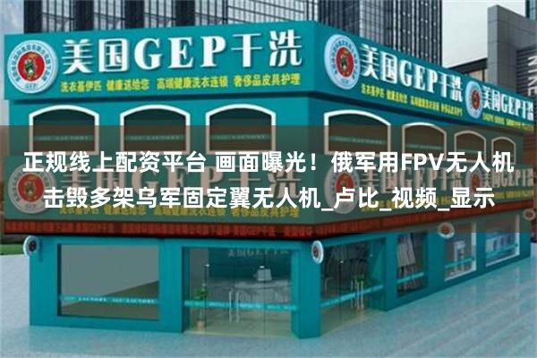 正规线上配资平台 画面曝光！俄军用FPV无人机击毁多架乌军固定翼无人机_卢比_视频_显示