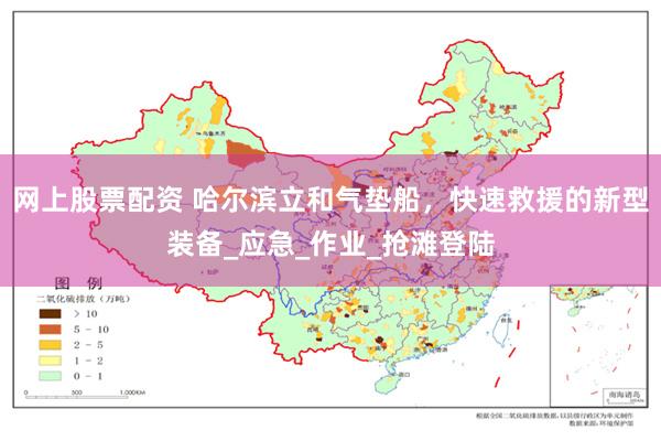 网上股票配资 哈尔滨立和气垫船，快速救援的新型装备_应急_作业_抢滩登陆