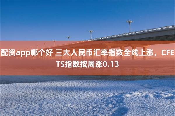 配资app哪个好 三大人民币汇率指数全线上涨，CFETS指数按周涨0.13