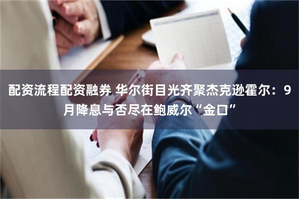 配资流程配资融券 华尔街目光齐聚杰克逊霍尔：9月降息与否尽在鲍威尔“金口”