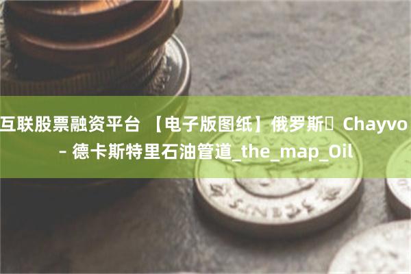互联股票融资平台 【电子版图纸】俄罗斯・Chayvo – 德卡斯特里石油管道_the_map_Oil