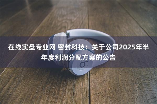 在线实盘专业网 密封科技：关于公司2025年半年度利润分配方案的公告
