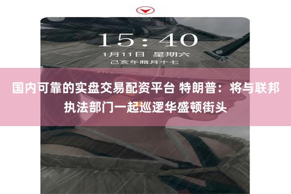 国内可靠的实盘交易配资平台 特朗普：将与联邦执法部门一起巡逻华盛顿街头