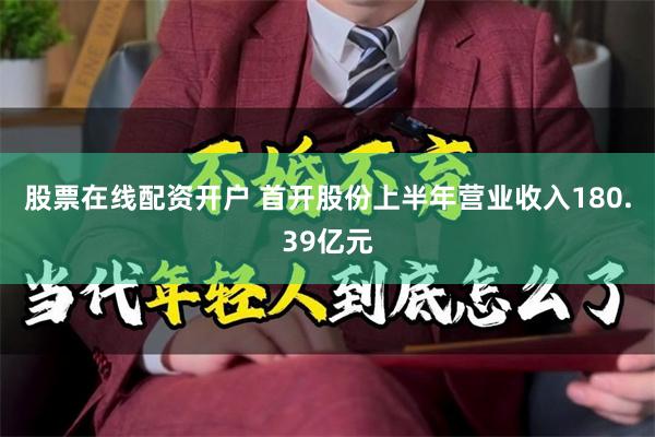 股票在线配资开户 首开股份上半年营业收入180.39亿元
