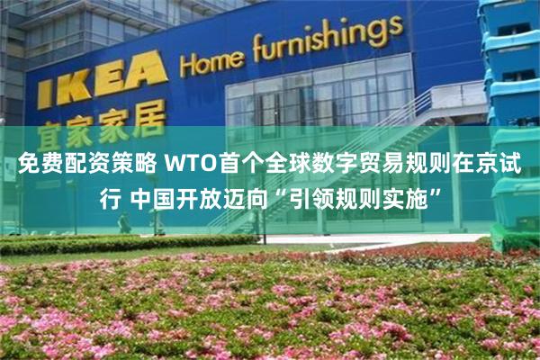 免费配资策略 WTO首个全球数字贸易规则在京试行 中国开放迈向“引领规则实施”