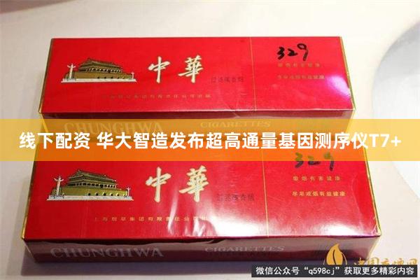 线下配资 华大智造发布超高通量基因测序仪T7+