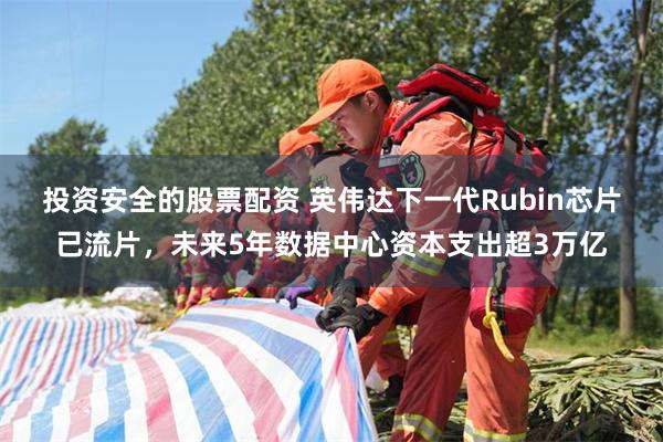 投资安全的股票配资 英伟达下一代Rubin芯片已流片，未来5年数据中心资本支出超3万亿