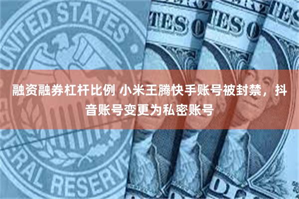 融资融券杠杆比例 小米王腾快手账号被封禁，抖音账号变更为私密账号