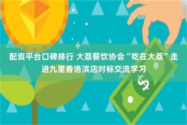 配资平台口碑排行 大荔餐饮协会“吃在大荔”走进九里香洛滨店对标交流学习