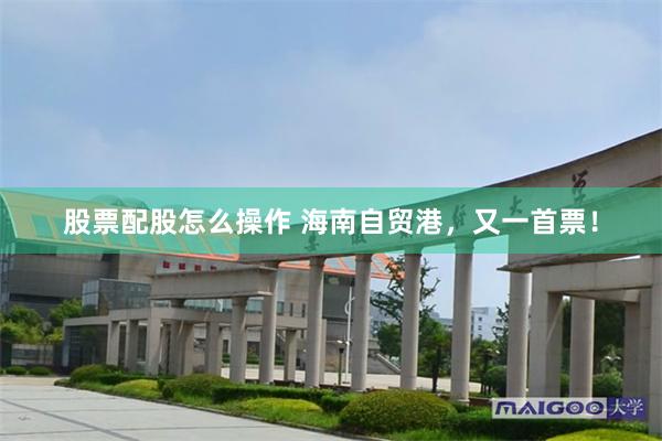 股票配股怎么操作 海南自贸港，又一首票！