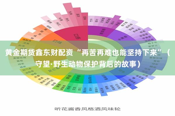 黄金期货鑫东财配资 “再苦再难也能坚持下来”（守望·野生动物保护背后的故事）