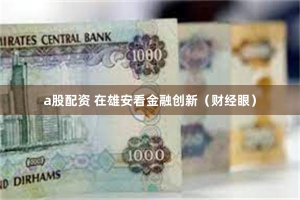 a股配资 在雄安看金融创新（财经眼）