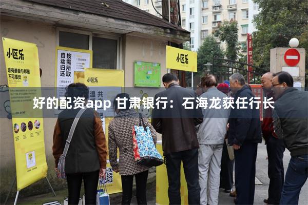 好的配资app 甘肃银行：石海龙获任行长