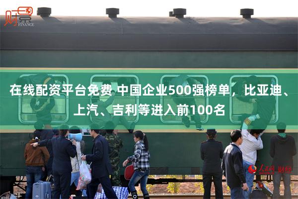 在线配资平台免费 中国企业500强榜单，比亚迪、上汽、吉利等进入前100名