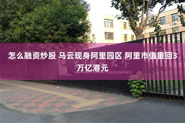 怎么融资炒股 马云现身阿里园区 阿里市值重回3万亿港元