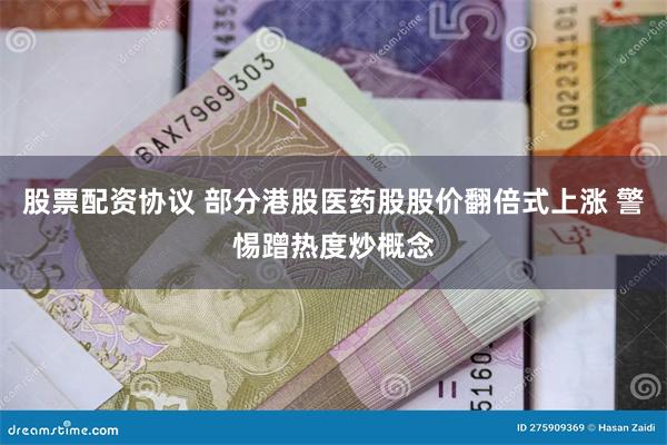 股票配资协议 部分港股医药股股价翻倍式上涨 警惕蹭热度炒概念