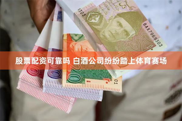 股票配资可靠吗 白酒公司纷纷踏上体育赛场