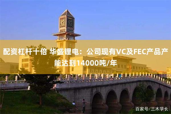 配资杠杆十倍 华盛锂电：公司现有VC及FEC产品产能达到14000吨/年