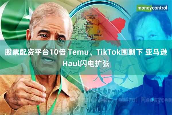 股票配资平台10倍 Temu、TikTok围剿下 亚马逊Haul闪电扩张