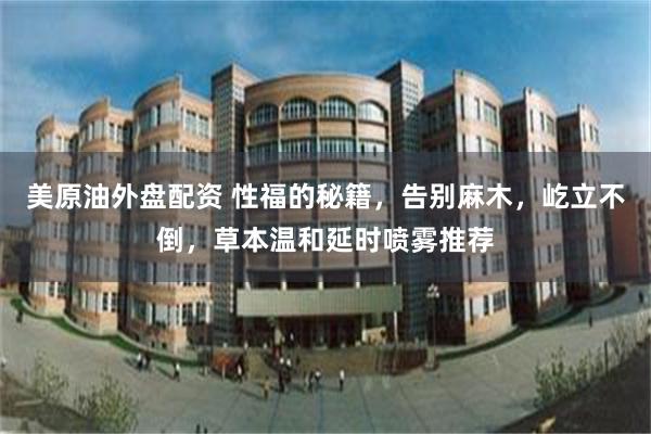 美原油外盘配资 性福的秘籍，告别麻木，屹立不倒，草本温和延时喷雾推荐