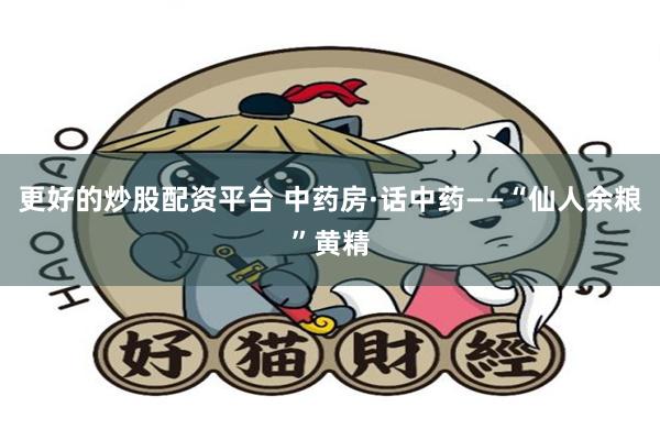 更好的炒股配资平台 中药房·话中药——“仙人余粮”黄精