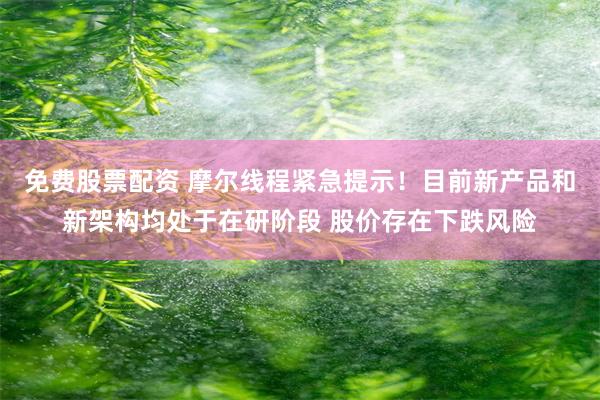 免费股票配资 摩尔线程紧急提示！目前新产品和新架构均处于在研阶段 股价存在下跌风险