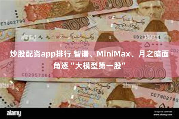 炒股配资app排行 智谱、MiniMax、月之暗面角逐“大模型第一股”