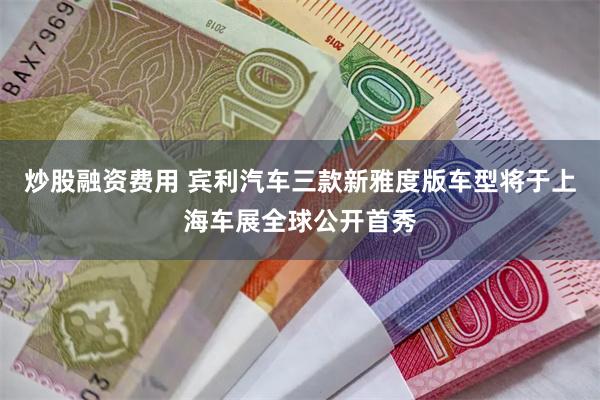 炒股融资费用 宾利汽车三款新雅度版车型将于上海车展全球公开首秀